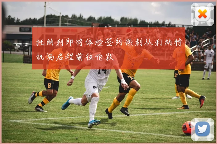 托纳利即将体检签约热刺从利纳特机场启程前往伦敦