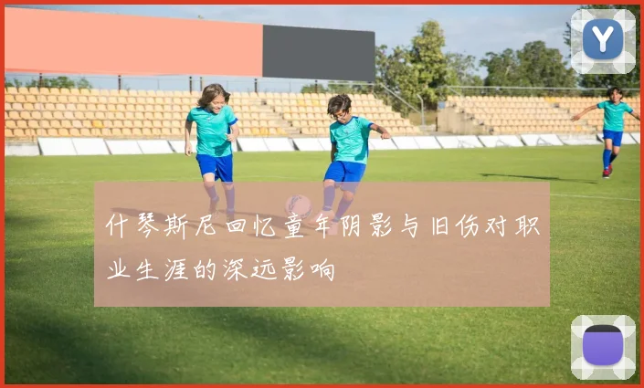 什琴斯尼回忆童年阴影与旧伤对职业生涯的深远影响