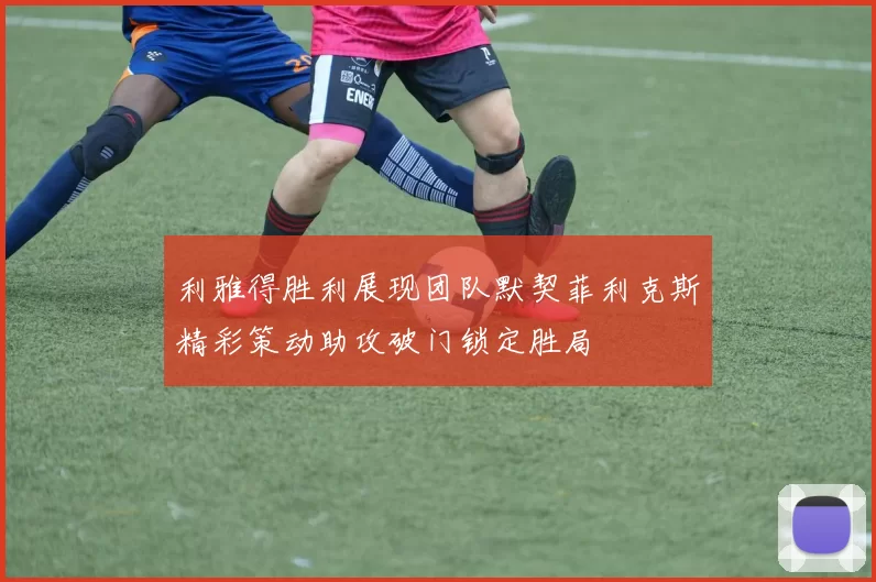 利雅得胜利展现团队默契菲利克斯精彩策动助攻破门锁定胜局