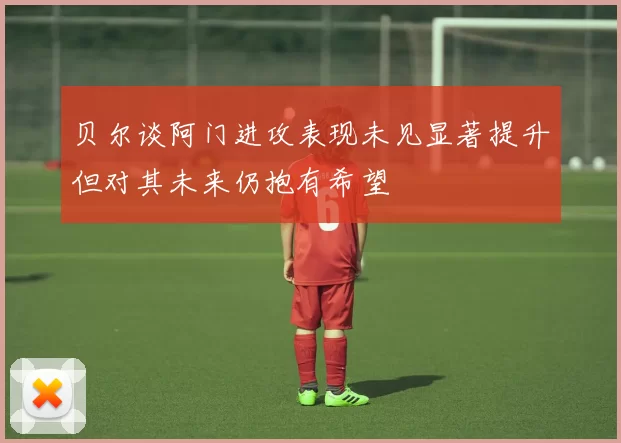 贝尔谈阿门进攻表现未见显著提升但对其未来仍抱有希望