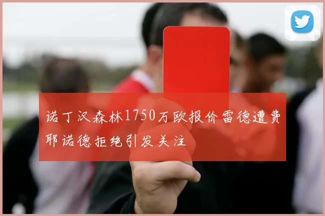 诺丁汉森林1750万欧报价雷德遭费耶诺德拒绝引发关注