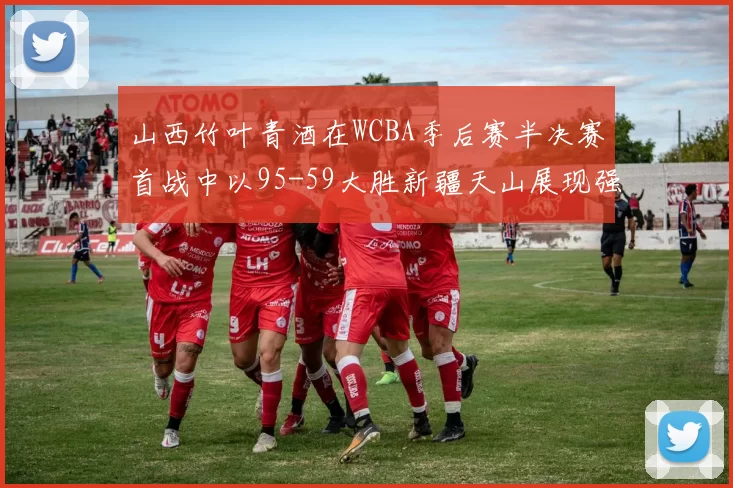 山西竹叶青酒在WCBA季后赛半决赛首战中以95-59大胜新疆天山展现强劲实力