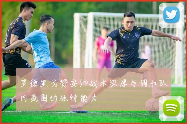 罗德里戈赞安帅战术深厚与调和队内氛围的独特能力
