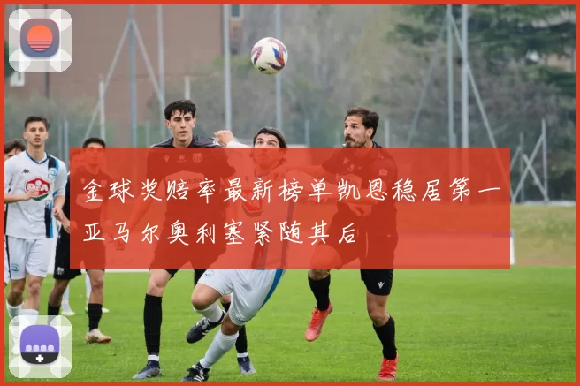 金球奖赔率最新榜单凯恩稳居第一亚马尔奥利塞紧随其后
