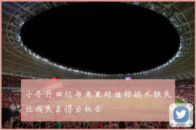 小乔丹回忆与老里对话称战术缺失让我失去得分机会