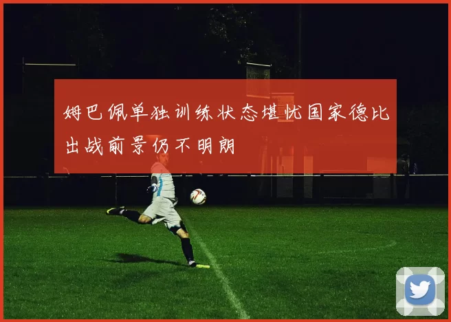 姆巴佩单独训练状态堪忧国家德比出战前景仍不明朗
