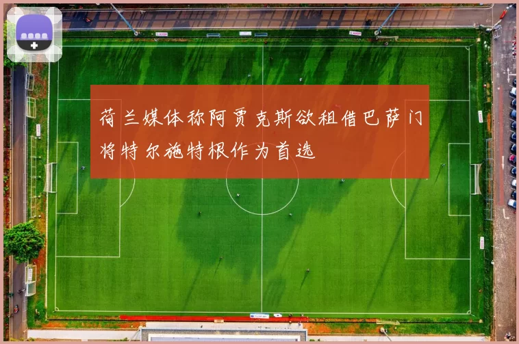 荷兰媒体称阿贾克斯欲租借巴萨门将特尔施特根作为首选