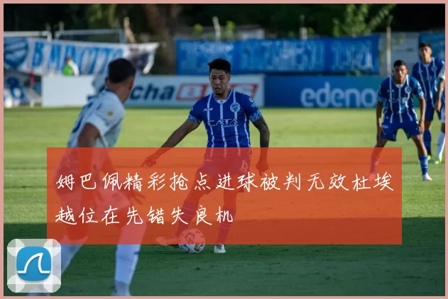姆巴佩精彩抢点进球被判无效杜埃越位在先错失良机