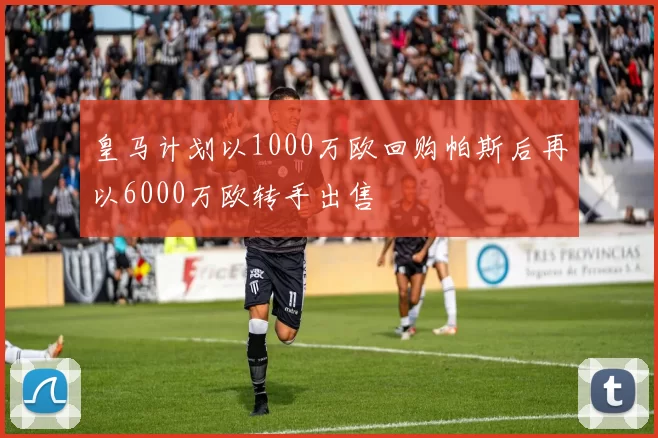 皇马计划以1000万欧回购帕斯后再以6000万欧转手出售