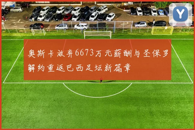 奥斯卡放弃6673万元薪酬与圣保罗解约重返巴西足坛新篇章