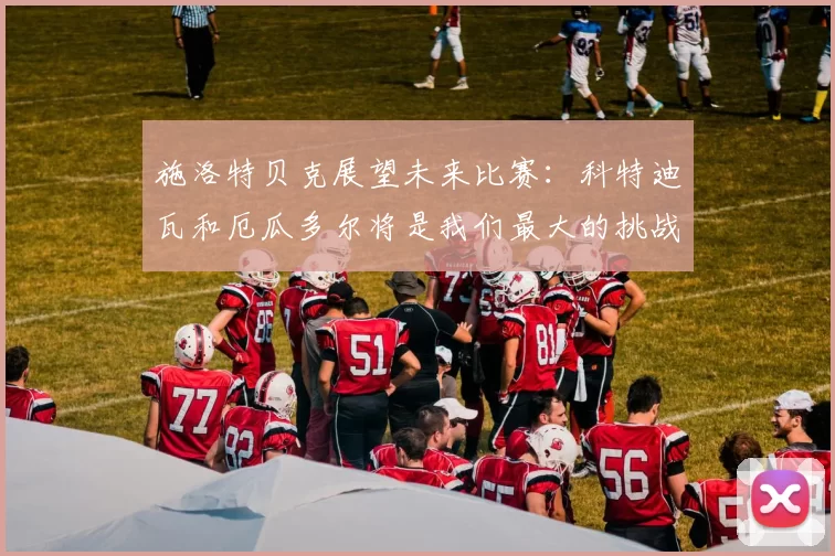 施洛特贝克展望未来比赛：科特迪瓦和厄瓜多尔将是我们最大的挑战