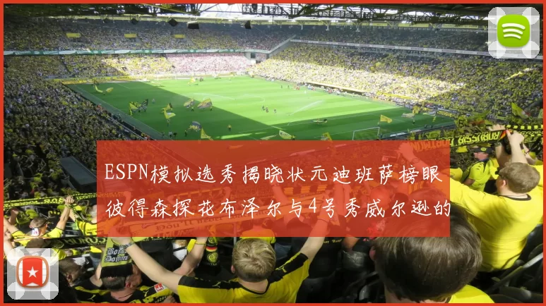 ESPN模拟选秀揭晓状元迪班萨榜眼彼得森探花布泽尔与4号秀威尔逊的精彩表现