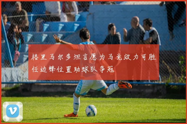 格里马尔多坦言愿为马竞效力可胜任边锋位置助球队争冠