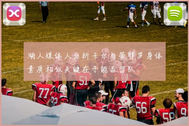 湖人媒体人分析卡尔与蒂耶罗身体素质相似关键在于能否留队