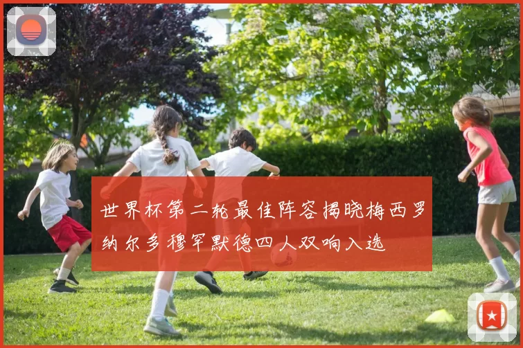 世界杯第二轮最佳阵容揭晓梅西罗纳尔多穆罕默德四人双响入选