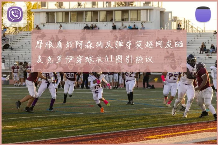 摩根看好阿森纳反弹夺英超网友晒麦克罗伊穿球衣AI图引热议