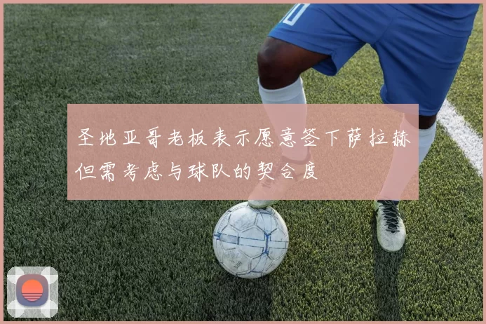 圣地亚哥老板表示愿意签下萨拉赫但需考虑与球队的契合度