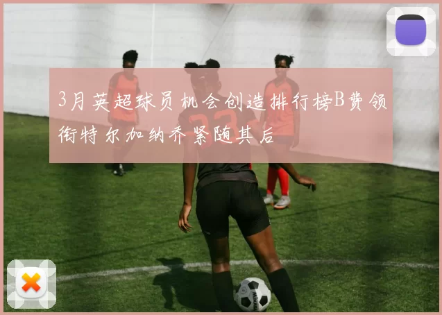 3月英超球员机会创造排行榜B费领衔特尔加纳乔紧随其后