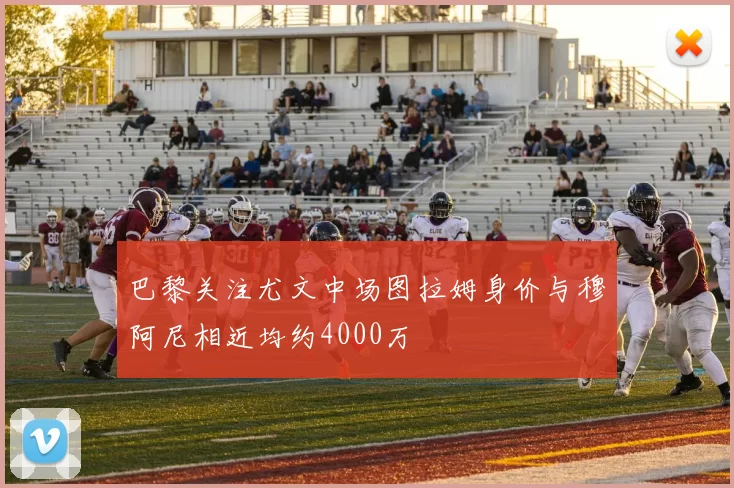 巴黎关注尤文中场图拉姆身价与穆阿尼相近均约4000万