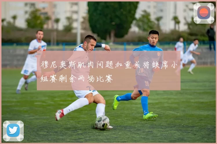 穆尼奥斯肌肉问题加重或将缺席小组赛剩余两场比赛