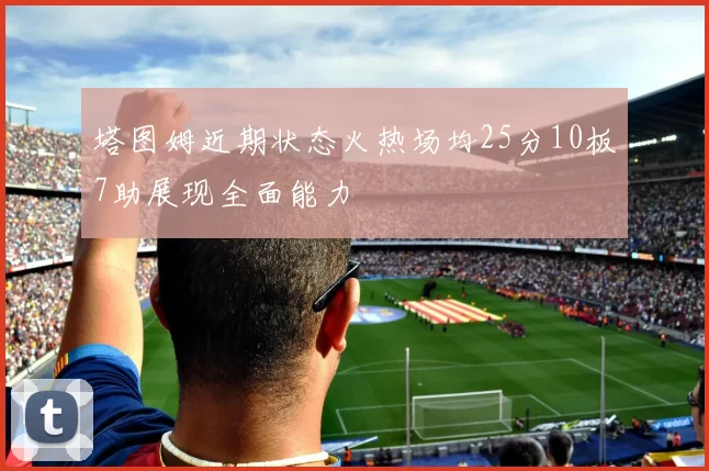 塔图姆近期状态火热场均25分10板7助展现全面能力