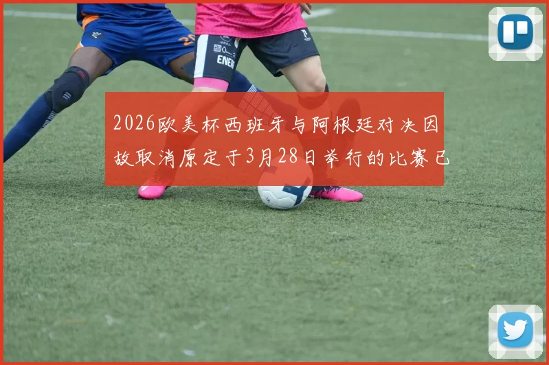 2026欧美杯西班牙与阿根廷对决因故取消原定于3月28日举行的比赛已被取消