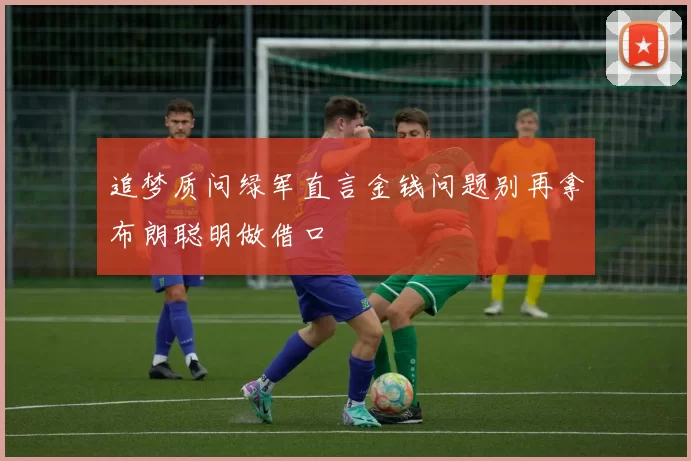 追梦质问绿军直言金钱问题别再拿布朗聪明做借口