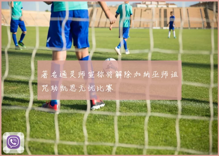 著名通灵师宣称将解除加纳巫师诅咒助凯恩无忧比赛