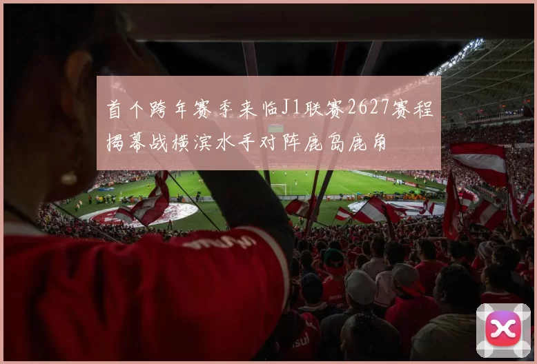 首个跨年赛季来临J1联赛2627赛程揭幕战横滨水手对阵鹿岛鹿角