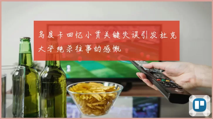 乌度卡回忆小贾关键失误引发杜克大学绝杀往事的感慨