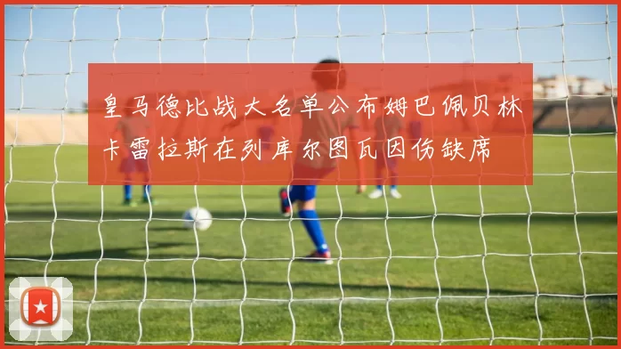 皇马德比战大名单公布姆巴佩贝林卡雷拉斯在列库尔图瓦因伤缺席
