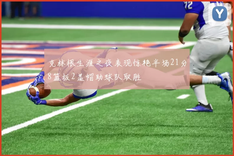 克林根生涯之夜表现惊艳半场21分8篮板2盖帽助球队取胜