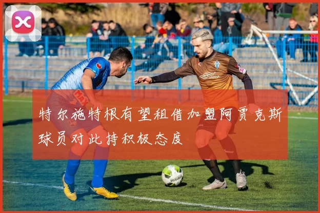 特尔施特根有望租借加盟阿贾克斯球员对此持积极态度