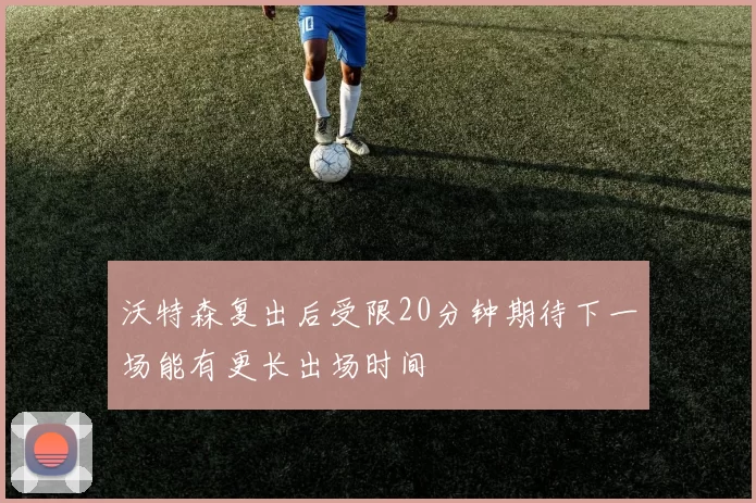 沃特森复出后受限20分钟期待下一场能有更长出场时间