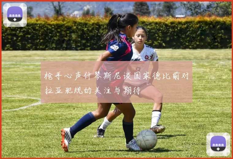 枪手心声什琴斯尼谈国家德比前对拉亚犯规的关注与期待