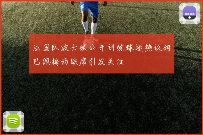 法国队波士顿公开训练球迷热议姆巴佩梅西缺席引发关注