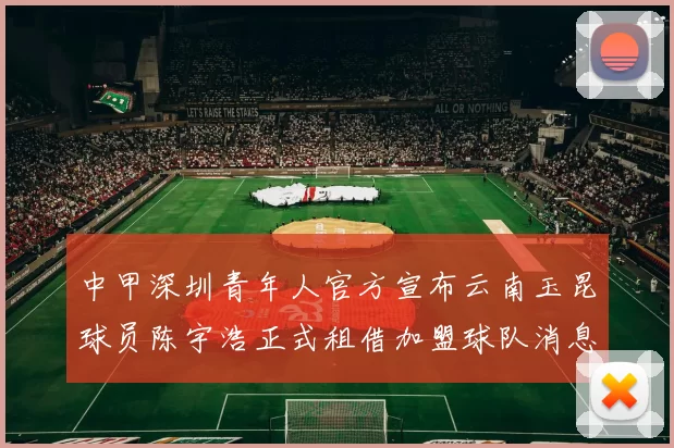 中甲深圳青年人官方宣布云南玉昆球员陈宇浩正式租借加盟球队消息